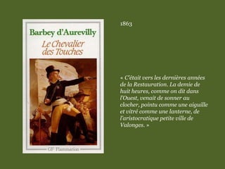 1863
« C’était vers les dernières années
de la Restauration. La demie de
huit heures, comme on dit dans
l’Ouest, venait de sonner au
clocher, pointu comme une aiguille
et vitré comme une lanterne, de
l’aristocratique petite ville de
Valonges. »
 