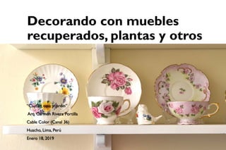 “Ciudad, casa y jardín”
Arq. Carmen Rivera Portilla
Cable Color (Canal 36)
Huacho, Lima, Perú
Enero 18, 2019
Decorando con muebles
recuperados, plantas y otros
 