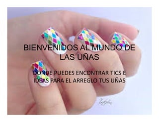 BIENVENIDOS AL MUNDO DE
LAS UÑAS
DONDE PUEDES ENCONTRAR TICS E
IDEAS PARA EL ARREGLO TUS UÑAS
belleza femeninan
 