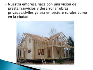  Nuestra empresa nace con una vicion de
prestar servicios y desarrollar obras
privadas,civiles ya sea en sectore rurales como
en la ciudad.