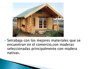  Setrabaja con los mejores materiales que se
encuentran en el comercio,con maderas
seleccionadas principalmente con madera
nativas.
 