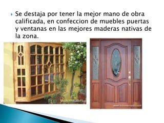  Se destaja por tener la mejor mano de obra
calificada, en confeccion de muebles puertas
y ventanas en las mejores maderas nativas de
la zona.
 