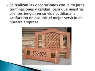  Se realizan las decoraciones con la mejores
terminaciones y calidad ,para que nuestros
clientes tengan en su vida cotidiana la
satifaccion de asquirir,el mejor servicio de
nuestra empresa.
 
