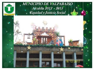 MUNICIPIO DE VALPARAISO
    Alcaldía 2012 - 2015
   Equidad y Justicia Social
 
