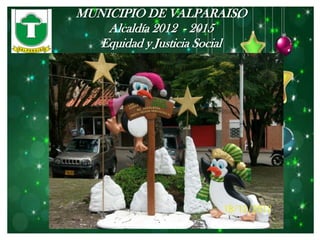 MUNICIPIO DE VALPARAISO
    Alcaldía 2012 - 2015
   Equidad y Justicia Social
 