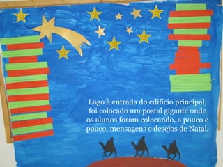 Logo à entrada do edifício principal, 
foi colocado um postal gigante onde 
os alunos foram colocando, a pouco e 
pouco, mensagens e desejos de Natal. 
 
