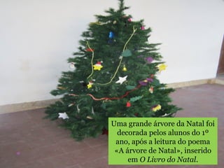 Uma grande árvore da Natal foi 
decorada pelos alunos do 1º 
ano, após a leitura do poema 
«A árvore de Natal», inserido 
em O Livro do Natal. 
 
