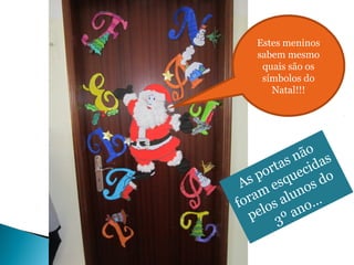 Estes meninos 
sabem mesmo 
quais são os 
símbolos do 
Natal!!! 
As portas não 
foram esquecidas 
pelos alunos do 
3º ano… 
 