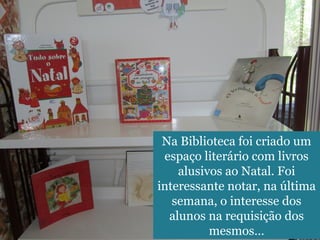 Na Biblioteca foi criado um 
espaço literário com livros 
alusivos ao Natal. Foi 
interessante notar, na última 
semana, o interesse dos 
alunos na requisição dos 
mesmos… 
 