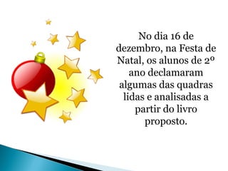 No dia 16 de 
dezembro, na Festa de 
Natal, os alunos de 2º 
ano declamaram 
algumas das quadras 
lidas e analisadas a 
partir do livro 
proposto. 
 