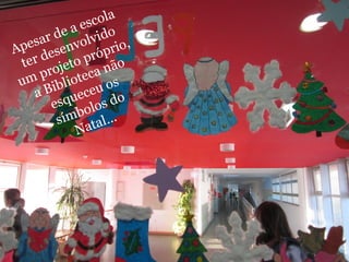Apesar de a escola 
ter desenvolvido 
um projeto próprio, 
a Biblioteca não 
esqueceu os 
símbolos do 
Natal… 
 
