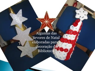 Algumas das 
árvores de Natal 
elaboradas para a 
decoração da 
Biblioteca. 
 