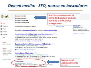 Owned media: SEO, marca en buscadores
                  Muchos usuarios usan la
                  barra del buscador como la
                  barra de la URL de los
                  navegadores




                              Mejora en el
                              posicionamiento
                              20.7.2011
 