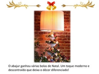 O abajur ganhou várias bolas de Natal. Um toque moderno e
descontraído que deixa o décor diferenciado!
 