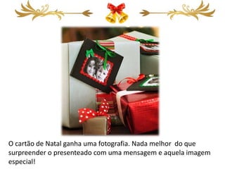 O cartão de Natal ganha uma fotografia. Nada melhor do que
surpreender o presenteado com uma mensagem e aquela imagem
especial!
 