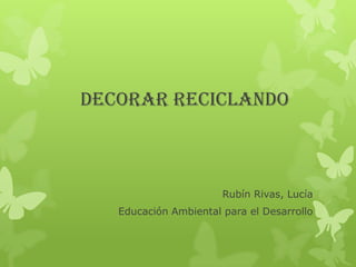 DECORAR RECICLANDO



                       Rubín Rivas, Lucía
   Educación Ambiental para el Desarrollo
 