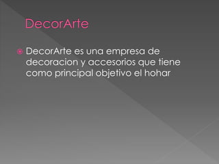  DecorArte es una empresa de
decoracion y accesorios que tiene
como principal objetivo el hohar
 