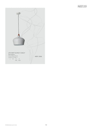 DECORATIVE LIGHTS
PRICE LIST
32
MRP: 3900
JFO-WHT-SLPEA113AE27
Description:
Shiny White Finish
Lamp: E-27 9W x 1
L W D H
280 1200
All dimensions are in mm
 