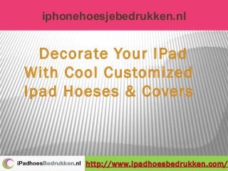 iphonehoesjebedrukken.nl
http://www.ipadhoesbedrukken.com/
Decorate Your IPad
With Cool Customized
Ipad Hoeses & Covers
 