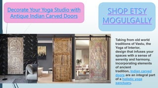 Decorate Your Yoga Studio with
Antique Indian Carved Doors
Taking from old world
traditions of Vastu, the
Yoga of Interior,
design that infuses your
spaces with a sense of
serenity and harmony,
incorporating elements
of ancient
tradition, Indian carved
doors are an integral part
of a holistic yoga
sanctuary.
 