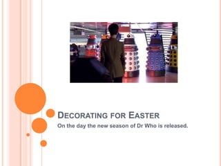 Decorating for EasterOn the day the new season of Dr Who is released.