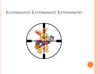 Exterminate! Exterminate! Exterminate!