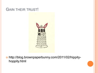Gain their trust!http://blog.brownpaperbunny.com/2011/02/hippity-hoppity.html
