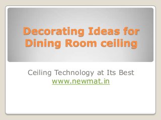 Decorating Ideas for
Dining Room ceiling

Ceiling Technology at Its Best
       www.newmat.in
 