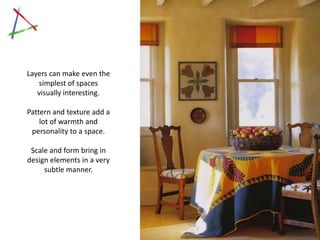 Layers can make even the
        simplest of spaces
        visually interesting.

     Pattern and texture add a
         lot of warmth and
      personality to a space.

      Scale and form bring in
     design elements in a very
          subtle manner.




Click on image to view homes designed by
          Mary Douglas Drysdale
 