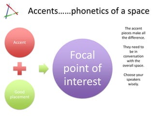 Accents……phonetics of a space
                                  The accent
                                pieces make all
                                the difference.
 Accent
                                They need to

                    Focal           be in
                                conversation
                                  with the

                  point of      overall space.

                                 Choose your

                  interest        speakers
                                   wisely.

   Good
placement
 