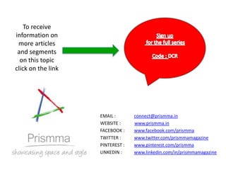 To receive
information on
 more articles
 and segments
  on this topic
click on the link




                    EMAIL :       connect@prismma.in
                    WEBSITE :     www.prismma.in
                    FACEBOOK :    www.facebook.com/prismma
                    TWITTER :     www.twitter.com/prismmamagazine
                    PINTEREST :   www.pinterest.com/prismma
                    LINKEDIN :    www.linkedin.com/in/prismmamagazine
 