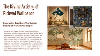The Divine Artistry of
Pichwai Wallpaper
Embracing Tradition: The Sacred
Beauty of Pichwai Wallpaper
Immerse your space in divine artistry with Pichwai
wallpaper. Rooted in Indian heritage, each design tells a
sacred story of Lord Krishna, featuring iconic motifs like
lotus flowers, peacocks, and cows. This isn't just decor;
it's a timeless piece of cultural art for your walls, perfect
for creating a spiritual and elegant focal point. Bring a
legacy of sacred Indian art into your home with Pichwai
wallpaper. Originating from Nathdwara, Rajasthan, this
traditional art form served as an ornate backdrop for
idols of Shrinathji (Lord Krishna), making it rich with
spiritual narrative.
 