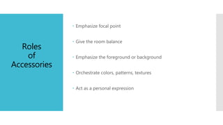 Roles
of
Accessories
 Emphasize focal point
 Give the room balance
 Emphasize the foreground or background
 Orchestrate colors, patterns, textures
 Act as a personal expression
 