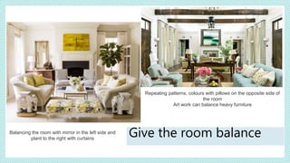 Repeating patterns, colours with pillows on the opposite side of
the room
Art work can balance heavy furniture
Balancing the room with mirror in the left side and
plant to the right with curtains
Give the room balance
 