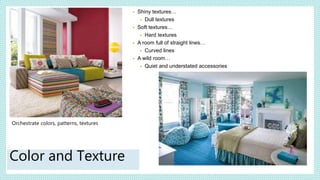 Orchestrate colors, patterns, textures
Color and Texture
• Shiny textures…
• Dull textures
• Soft textures…
• Hard textures
• A room full of straight lines…
• Curved lines
• A wild room…
• Quiet and understated accessories
 