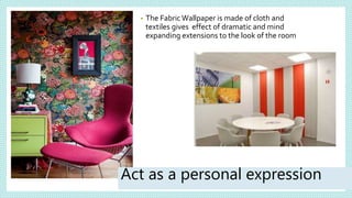 • The Fabric Wallpaper is made of cloth and
textiles gives effect of dramatic and mind
expanding extensions to the look of the room
Act as a personal expression
 