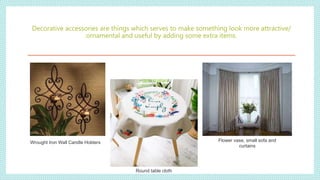 Decorative accessories are things which serves to make something look more attractive/
ornamental and useful by adding some extra items.
Wrought Iron Wall Candle Holders
Round table cloth
Flower vase, small sofa and
curtains
 