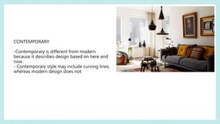 CONTEMPORARY
-Contemporary is different from modern
because it describes design based on here and
now.
- Contemporary style may include curving lines,
whereas modern design does not
 
