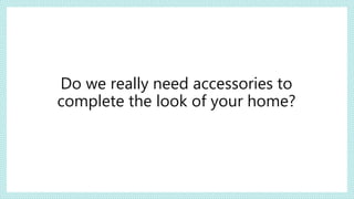 Do we really need accessories to
complete the look of your home?
 