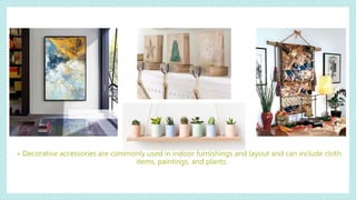 • Decorative accessories are commonly used in indoor furnishings and layout and can include cloth
items, paintings, and plants.
 