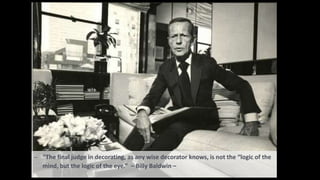 – “The final judge in decorating, as any wise decorator knows, is not the “logic of the
mind, but the logic of the eye.” – Billy Baldwin –
 