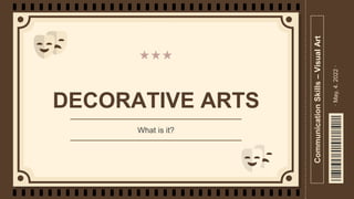 DECORATIVE ARTS
What is it?
Communication
Skills
–
Visual
Art
·
May,
4.
2022
·
 