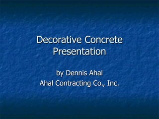 Decorative Concrete Presentation by Dennis Ahal Ahal Contracting Co., Inc. 