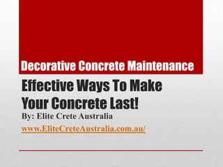 Decorative Concrete Maintenance Effective Ways To Make  Your Concrete Last! By: Elite Crete Australia www.EliteCreteAustralia.com.au/ 