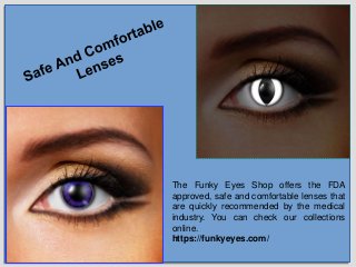 The Funky Eyes Shop offers the FDA
approved, safe and comfortable lenses that
are quickly recommended by the medical
industry. You can check our collections
online.
https://funkyeyes.com/
 