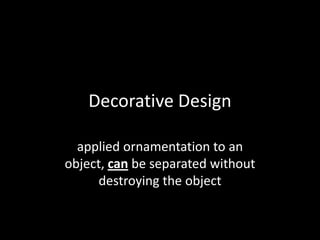Decorative Design
applied ornamentation to an
object, can be separated without
destroying the object
 