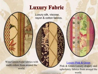 Wine/Green/Gold fabrics with
multi colors from around the
world.
Luxury Pink & Green
Pink & Green Luxury drapery and
upholstery fabrics from around the
world.
Luxury silk, viscose,
rayon & cotton fabrics.
102
 