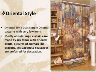 Oriental Style
• Oriental Style uses simple Oriental
patterns with very few items.
• Mostly oriental rugs, curtains are
made by silk fabric with oriental
prints, pictures of animals like
dragons, and Japanese seascapes
are preferred for decoration.
23
 