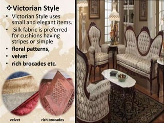 Victorian Style
• Victorian Style uses
small and elegant items.
• Silk fabric is preferred
for cushions having
stripes or simple
• floral patterns,
• velvet
• rich brocades etc.
velvet rich brocades
25
 