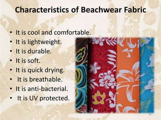 Characteristics of Beachwear Fabric
• It is cool and comfortable.
• It is lightweight.
• It is durable.
• It is soft.
• It is quick drying.
• It is breathable.
• It is anti-bacterial.
• It is UV protected.
29
 